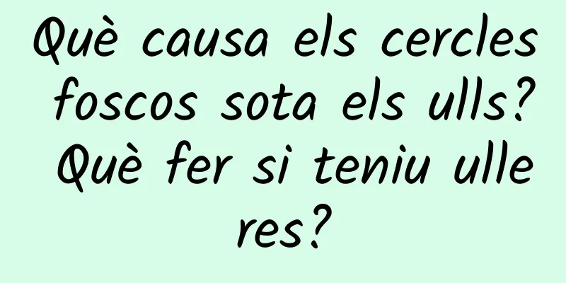 Què causa els cercles foscos sota els ulls? Què fer si teniu ulleres?