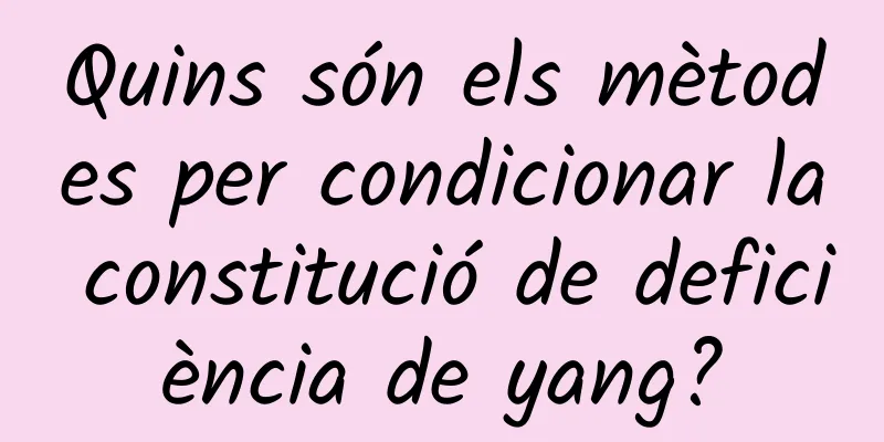 Quins són els mètodes per condicionar la constitució de deficiència de yang?