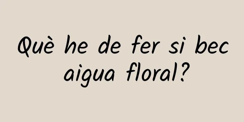 Què he de fer si bec aigua floral?