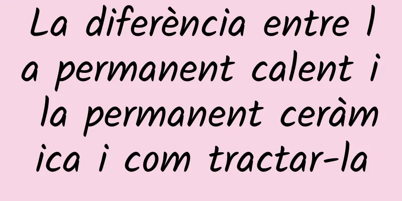 La diferència entre la permanent calent i la permanent ceràmica i com tractar-la