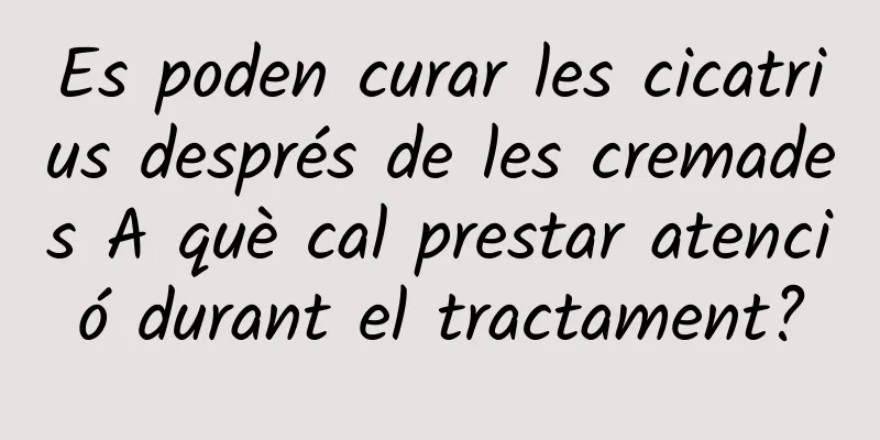 Es poden curar les cicatrius després de les cremades A què cal prestar atenció durant el tractament?
