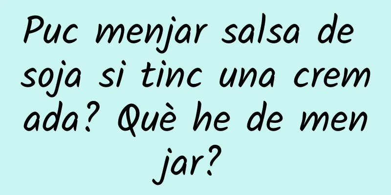 Puc menjar salsa de soja si tinc una cremada? Què he de menjar?