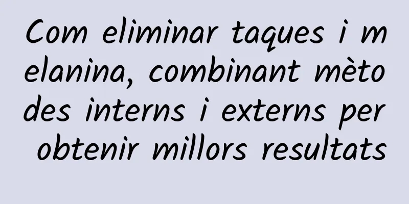 Com eliminar taques i melanina, combinant mètodes interns i externs per obtenir millors resultats