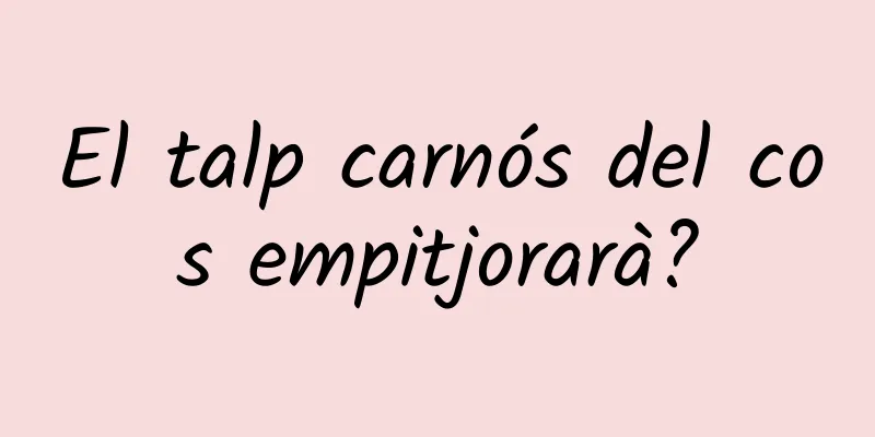 El talp carnós del cos empitjorarà?