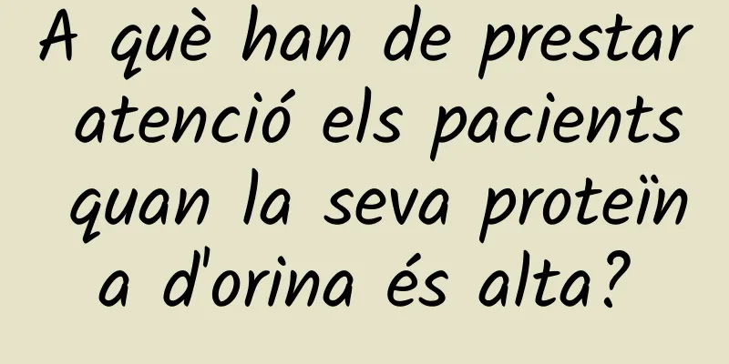 A què han de prestar atenció els pacients quan la seva proteïna d'orina és alta?