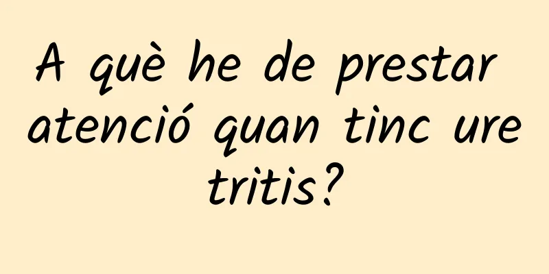 A què he de prestar atenció quan tinc uretritis?