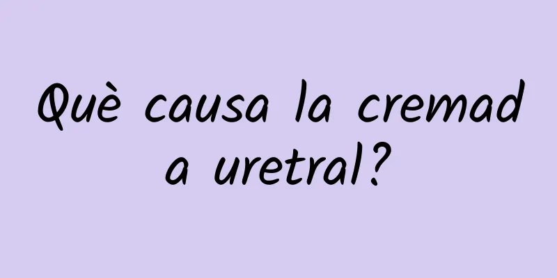 Què causa la cremada uretral?