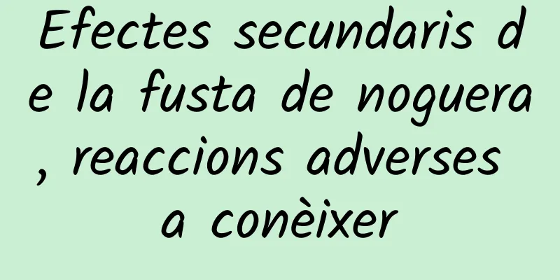 Efectes secundaris de la fusta de noguera, reaccions adverses a conèixer
