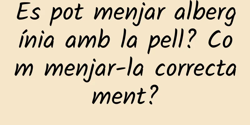 Es pot menjar albergínia amb la pell? Com ​​menjar-la correctament?