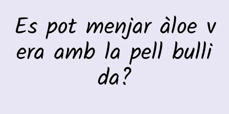 Es pot menjar àloe vera amb la pell bullida?