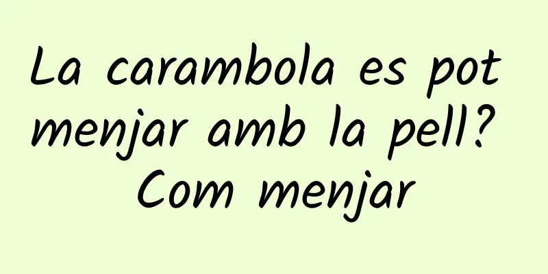 La carambola es pot menjar amb la pell? Com menjar