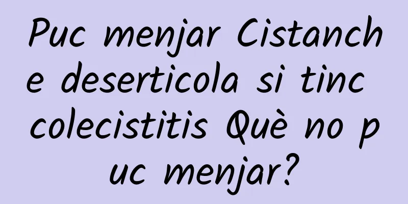 Puc menjar Cistanche deserticola si tinc colecistitis Què no puc menjar?