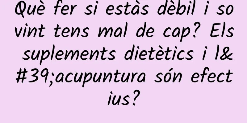 Què fer si estàs dèbil i sovint tens mal de cap? Els suplements dietètics i l'acupuntura són efectius?