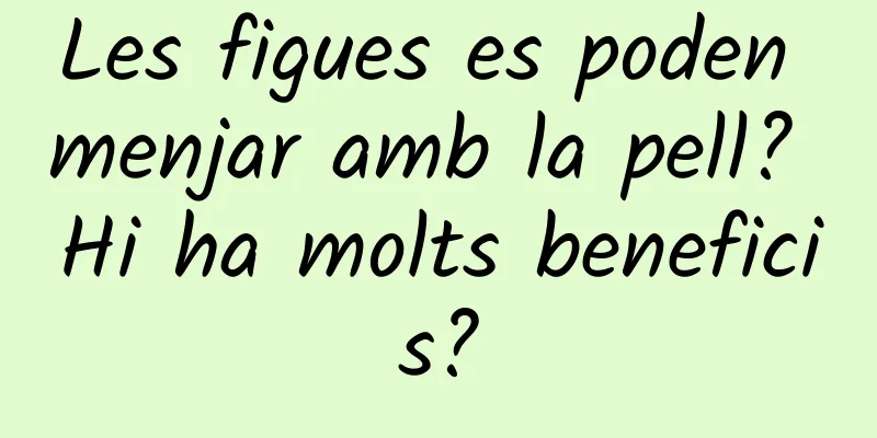Les figues es poden menjar amb la pell? Hi ha molts beneficis?