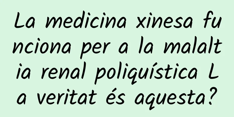La medicina xinesa funciona per a la malaltia renal poliquística La veritat és aquesta?