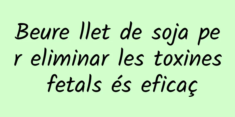 Beure llet de soja per eliminar les toxines fetals és eficaç