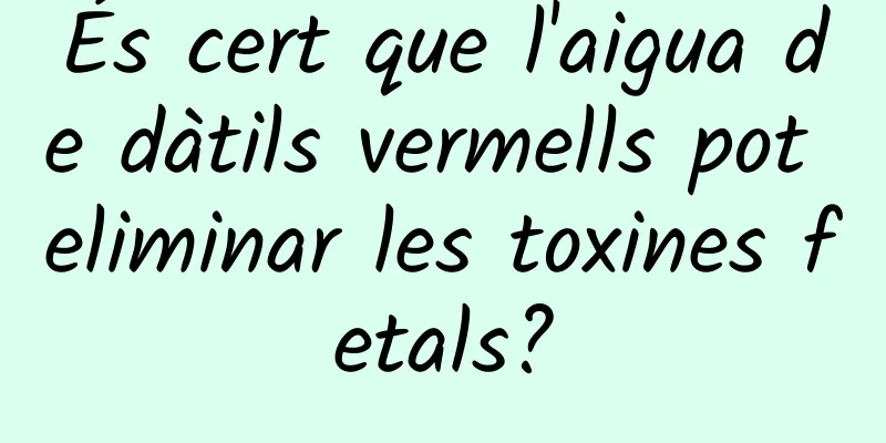 És cert que l'aigua de dàtils vermells pot eliminar les toxines fetals?