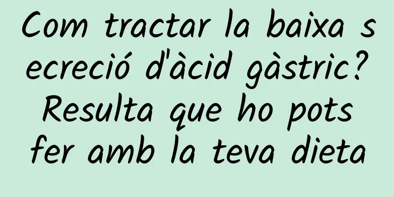 Com tractar la baixa secreció d'àcid gàstric? Resulta que ho pots fer amb la teva dieta