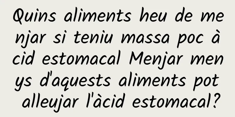 Quins aliments heu de menjar si teniu massa poc àcid estomacal Menjar menys d'aquests aliments pot alleujar l'àcid estomacal?
