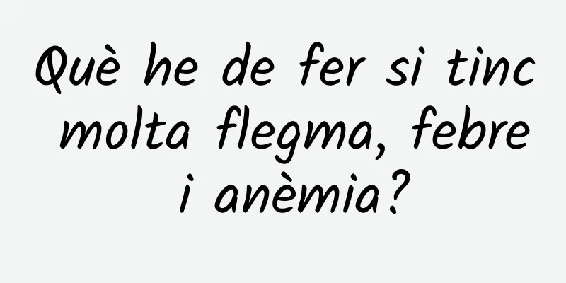 Què he de fer si tinc molta flegma, febre i anèmia?