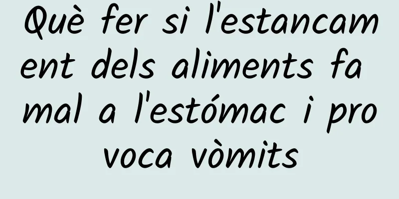 Què fer si l'estancament dels aliments fa mal a l'estómac i provoca vòmits