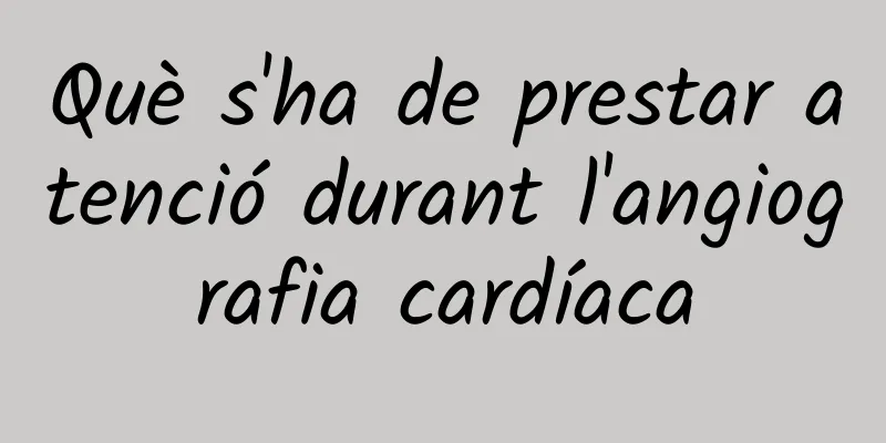 Què s'ha de prestar atenció durant l'angiografia cardíaca