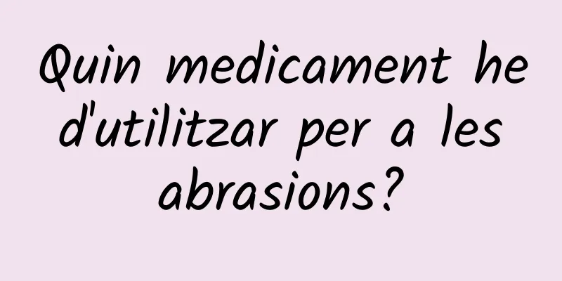 Quin medicament he d'utilitzar per a les abrasions?