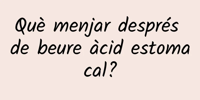 Què menjar després de beure àcid estomacal?