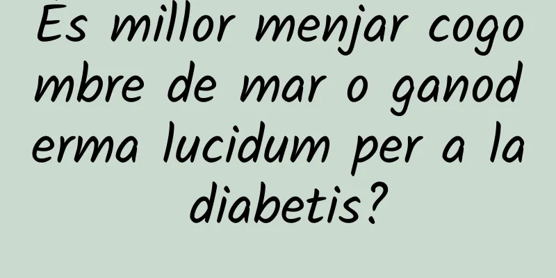 És millor menjar cogombre de mar o ganoderma lucidum per a la diabetis?