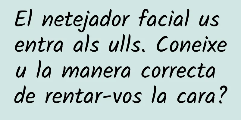 El netejador facial us entra als ulls. Coneixeu la manera correcta de rentar-vos la cara?