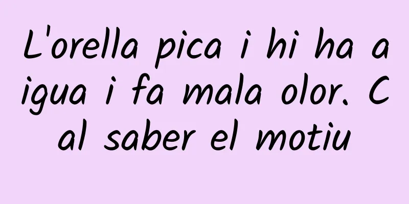 L'orella pica i hi ha aigua i fa mala olor. Cal saber el motiu