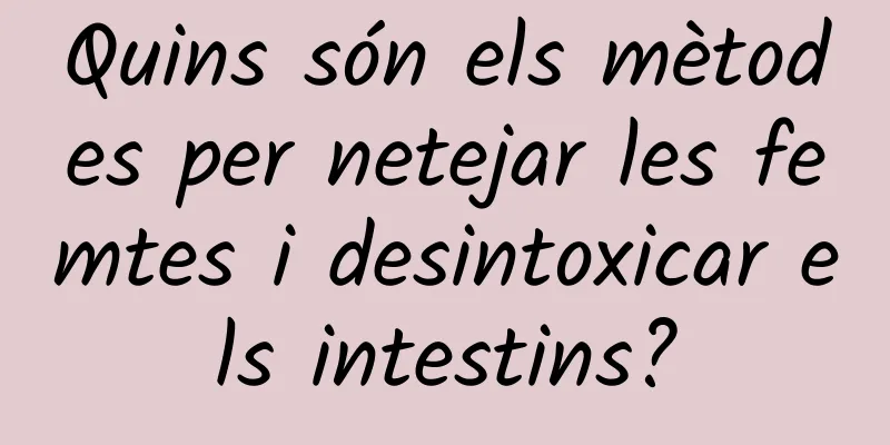 Quins són els mètodes per netejar les femtes i desintoxicar els intestins?