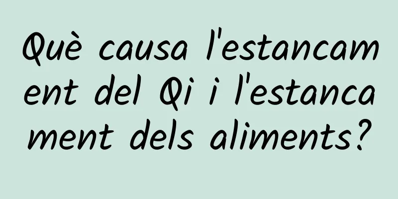 Què causa l'estancament del Qi i l'estancament dels aliments?