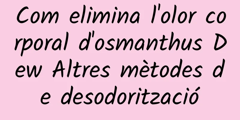 Com elimina l'olor corporal d'osmanthus Dew Altres mètodes de desodorització
