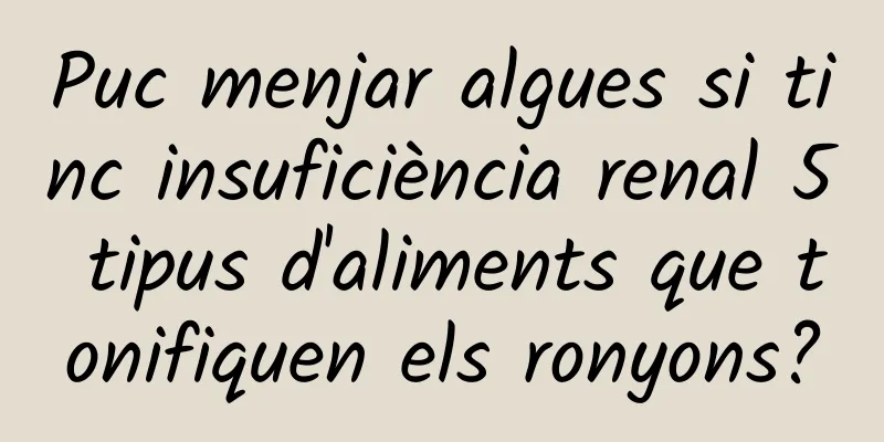 Puc menjar algues si tinc insuficiència renal 5 tipus d'aliments que tonifiquen els ronyons?