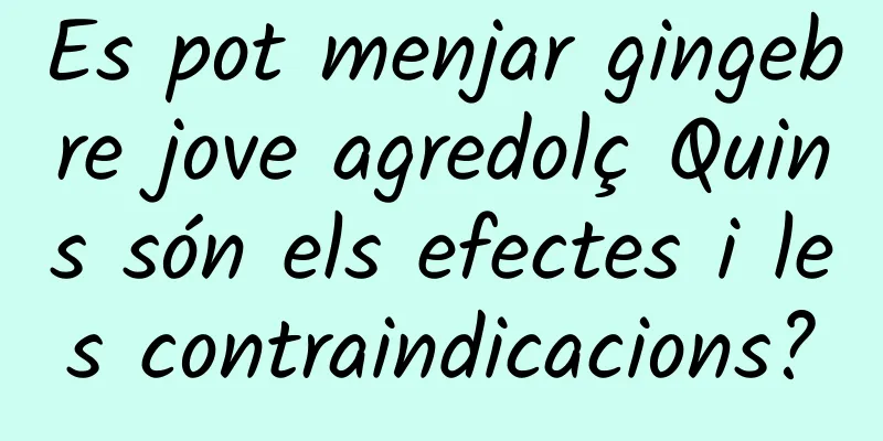 Es pot menjar gingebre jove agredolç Quins són els efectes i les contraindicacions?
