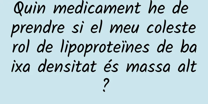 Quin medicament he de prendre si el meu colesterol de lipoproteïnes de baixa densitat és massa alt?