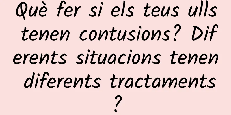 Què fer si els teus ulls tenen contusions? Diferents situacions tenen diferents tractaments?