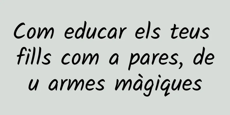Com educar els teus fills com a pares, deu armes màgiques