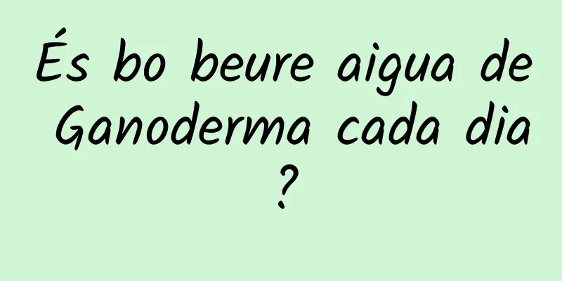És bo beure aigua de Ganoderma cada dia?