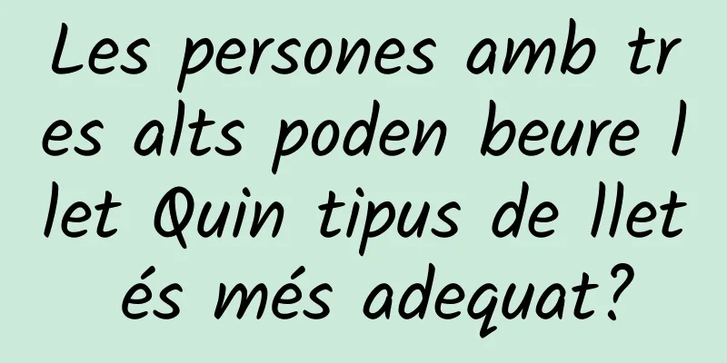 Les persones amb tres alts poden beure llet Quin tipus de llet és més adequat?