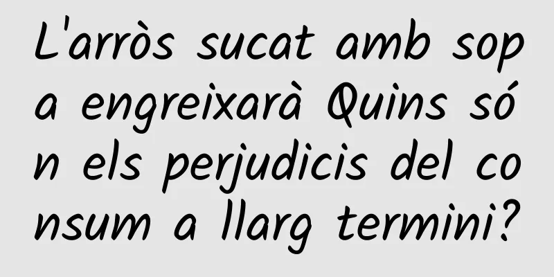 L'arròs sucat amb sopa engreixarà Quins són els perjudicis del consum a llarg termini?
