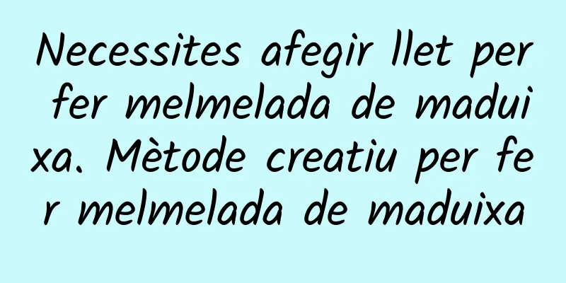 Necessites afegir llet per fer melmelada de maduixa. Mètode creatiu per fer melmelada de maduixa