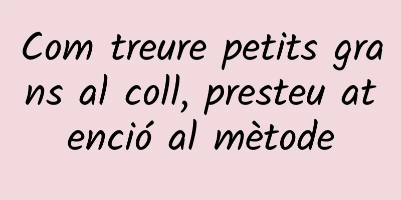 Com treure petits grans al coll, presteu atenció al mètode