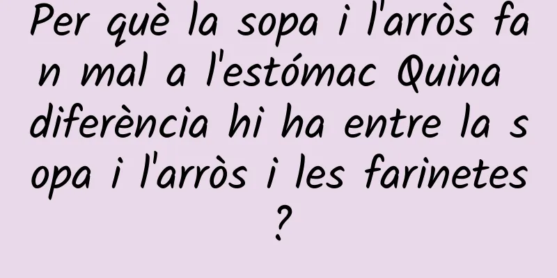 Per què la sopa i l'arròs fan mal a l'estómac Quina diferència hi ha entre la sopa i l'arròs i les farinetes?