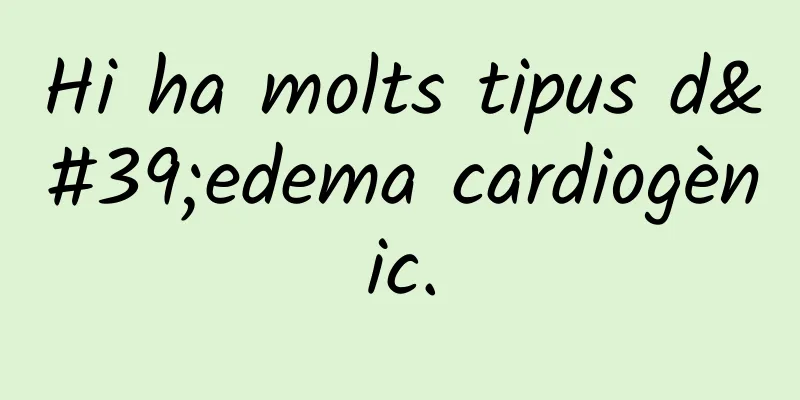 Hi ha molts tipus d'edema cardiogènic.