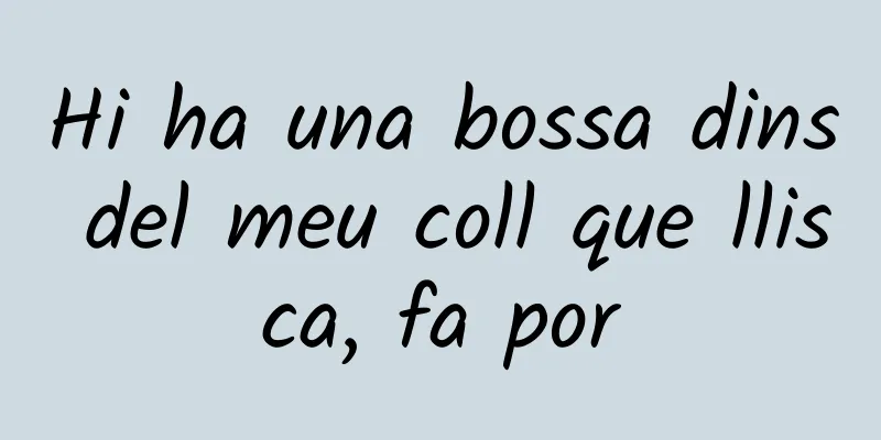 Hi ha una bossa dins del meu coll que llisca, fa por