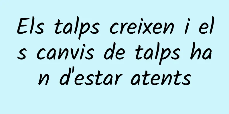 Els talps creixen i els canvis de talps han d'estar atents