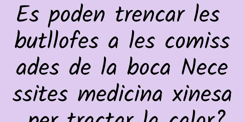 Es poden trencar les butllofes a les comissades de la boca Necessites medicina xinesa per tractar la calor?
