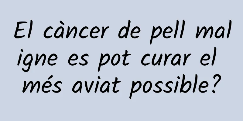 El càncer de pell maligne es pot curar el més aviat possible?